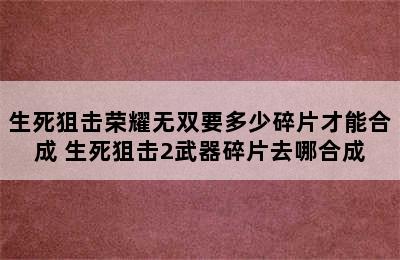 生死狙击荣耀无双要多少碎片才能合成 生死狙击2武器碎片去哪合成